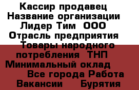 Кассир-продавец › Название организации ­ Лидер Тим, ООО › Отрасль предприятия ­ Товары народного потребления (ТНП) › Минимальный оклад ­ 22 500 - Все города Работа » Вакансии   . Бурятия респ.